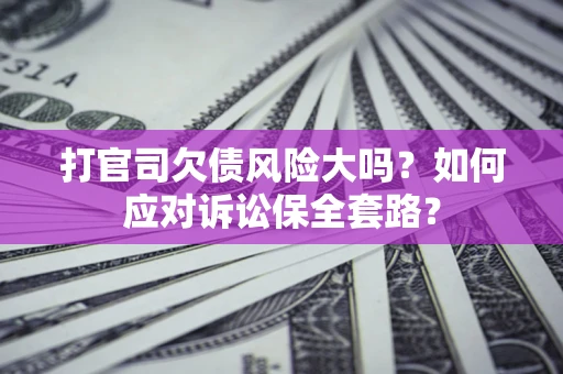 济南打官司欠债风险大吗？如何应对诉讼保全套路？