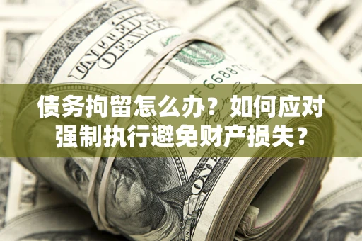 济南债务拘留怎么办？如何应对强制执行避免财产损失？