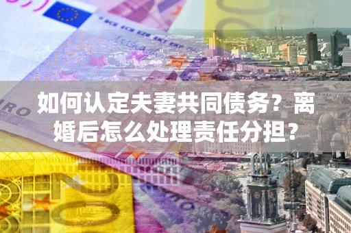济南如何认定夫妻共同债务？离婚后怎么处理责任分担？