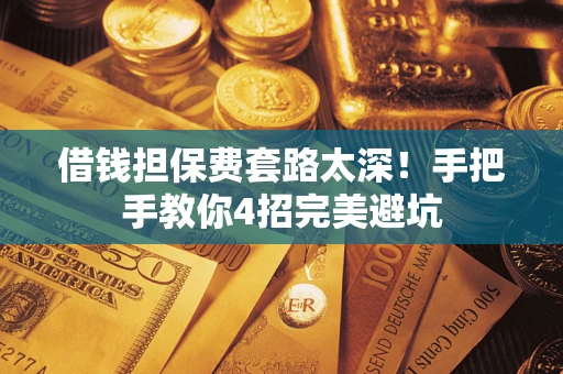 济南借钱担保费套路太深！手把手教你4招完美避坑