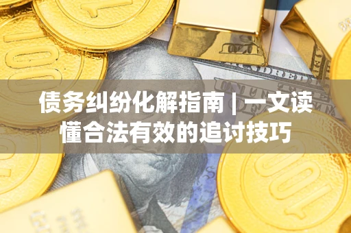 济南债务纠纷化解指南 | 一文读懂合法有效的追讨技巧