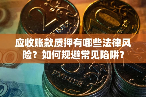济南应收账款质押有哪些法律风险？如何规避常见陷阱？