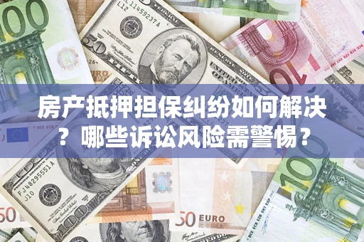 济南房产抵押担保纠纷如何解决？哪些诉讼风险需警惕？