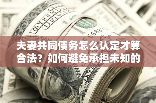 济南夫妻共同债务怎么认定才算合法？如何避免承担未知的债务风险？