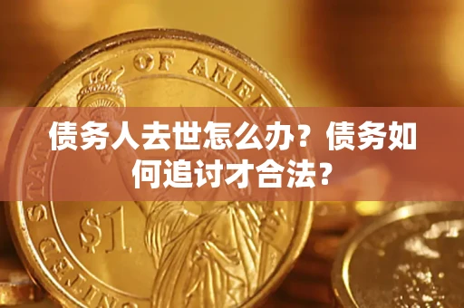 济南债务人去世怎么办？债务如何追讨才合法？