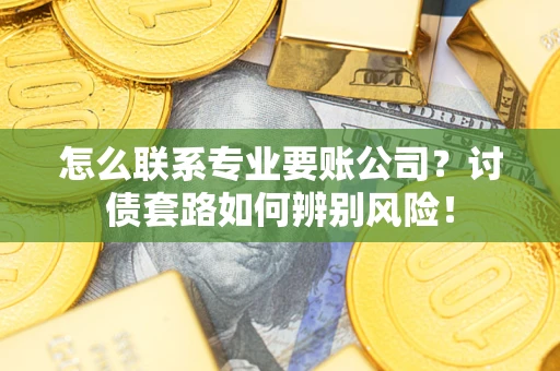 济南怎么联系专业要账公司？讨债套路如何辨别风险！