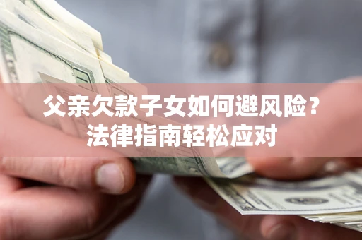济南父亲欠款子女如何避风险？法律指南轻松应对