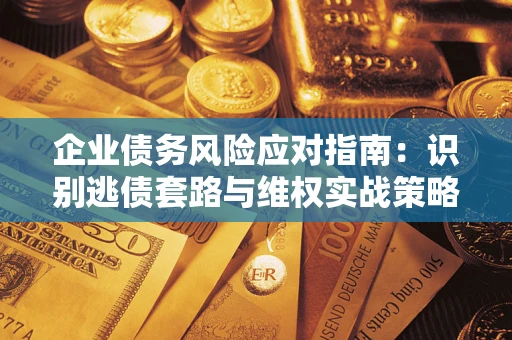 济南企业债务风险应对指南：识别逃债套路与维权实战策略