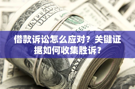 济南借款诉讼怎么应对？关键证据如何收集胜诉？