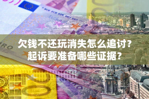 济南欠钱不还玩消失怎么追讨？起诉要准备哪些证据？