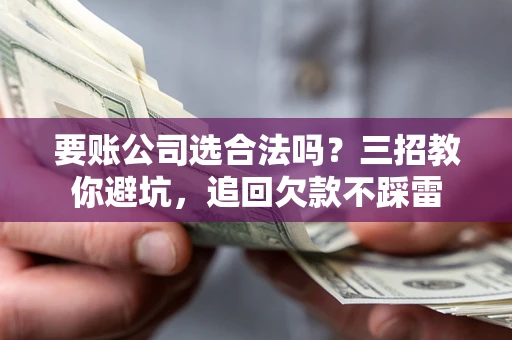 济南要账公司选合法吗？三招教你避坑，追回欠款不踩雷