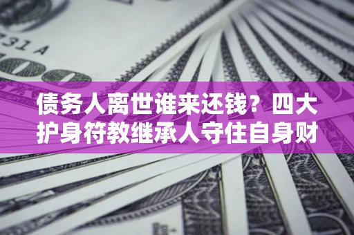 济南债务人离世谁来还钱？四大护身符教继承人守住自身财产