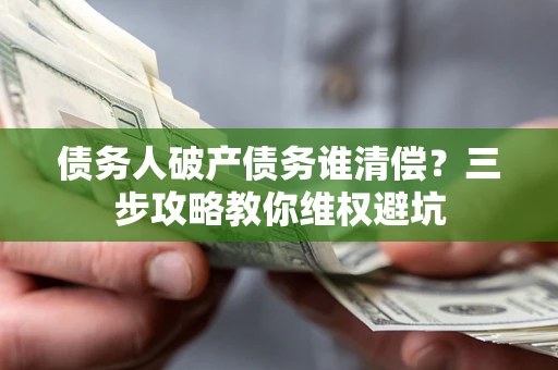 济南债务人破产债务谁清偿?三步攻略教你维权避坑 济南债务人破产债务谁清偿?三步攻略教你维权避坑