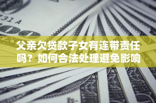 济南父亲欠贷款子女有连带责任吗？如何合法处理避免影响？