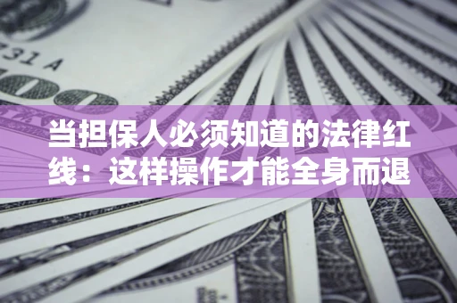 济南当担保人必须知道的法律红线：这样操作才能全身而退