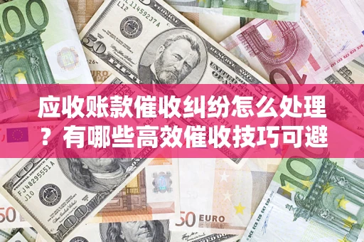 济南应收账款催收纠纷怎么处理？有哪些高效催收技巧可避免坏账？