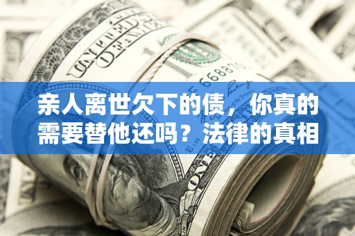 济南亲人离世欠下的债，你真的需要替他还吗？法律的真相或许与你想的不一样
