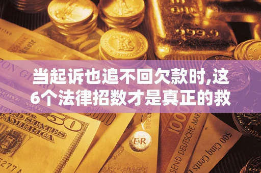 济南当起诉也追不回欠款时,这6个法律招数才是真正的救命稻草