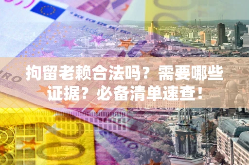 济南拘留老赖合法吗？需要哪些证据？必备清单速查！