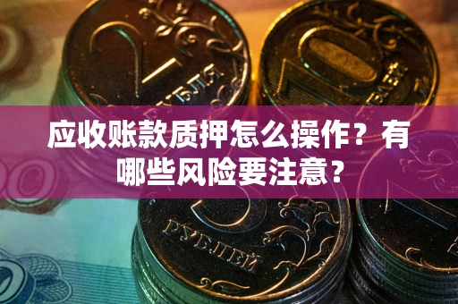 济南应收账款质押怎么操作？有哪些风险要注意？