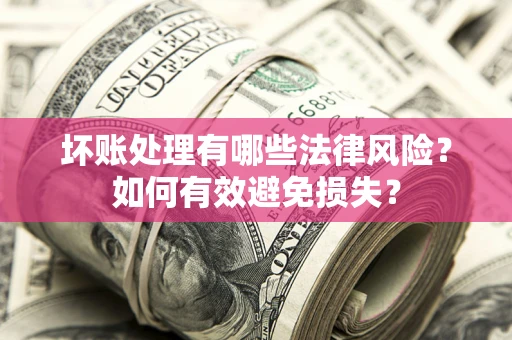 济南坏账处理有哪些法律风险？如何有效避免损失？