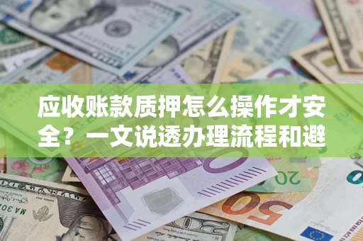 济南应收账款质押怎么操作才安全？一文说透办理流程和避险绝招